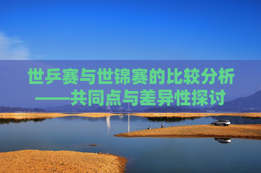 世乒赛与世锦赛的比较分析——共同点与差异性探讨