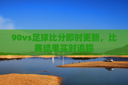 90vs足球比分即时更新，比赛结果实时追踪
