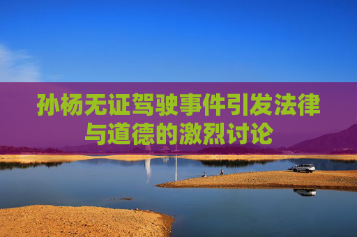 孙杨无证驾驶事件引发法律与道德的激烈讨论