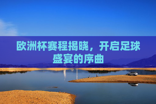 欧洲杯赛程揭晓,开启足球盛宴的序曲 欧洲杯赛程揭晓,开启足球盛宴的序曲