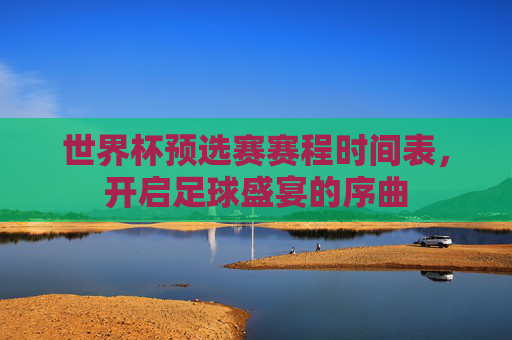 世界杯预选赛赛程时间表，开启足球盛宴的序曲