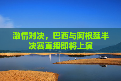 激情对决，巴西与阿根廷半决赛直播即将上演