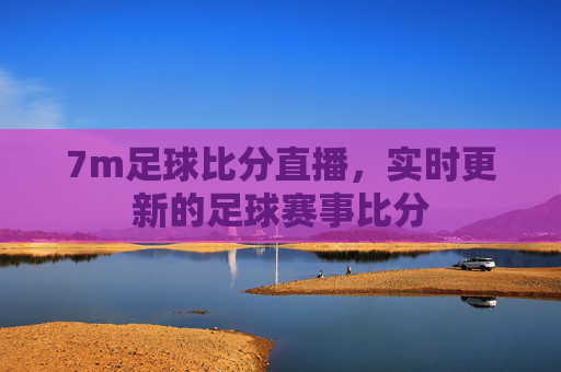 7m足球比分直播,实时更新的足球赛事比分 7m足球比分直播,实时更新的足球赛事比分