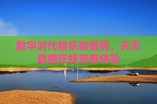 数字时代娱乐新趋势，天天直播在线观看体验