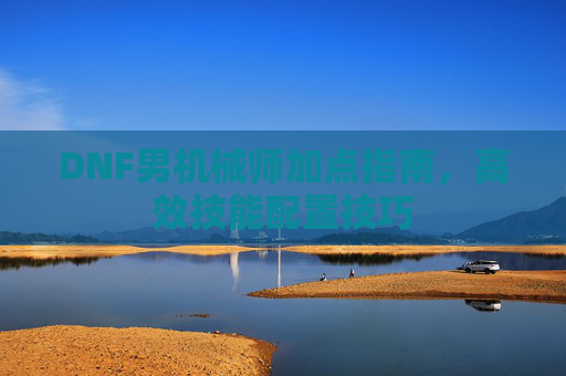 DNF男机械师加点指南，高效技能配置技巧