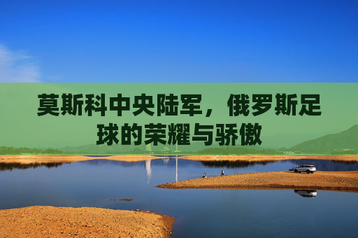 莫斯科中央陆军,俄罗斯足球的荣耀与骄傲 莫斯科中央陆军,俄罗斯足球的荣耀与骄傲