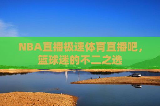 NBA直播极速体育直播吧,篮球迷的不二之选 NBA直播极速体育直播吧,篮球迷的不二之选