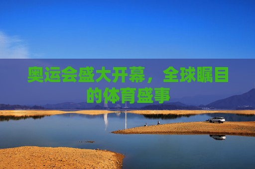 奥运会盛大开幕，全球瞩目的体育盛事