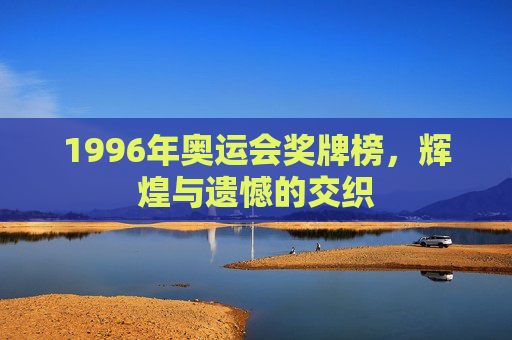 1996年奥运会奖牌榜，辉煌与遗憾的交织