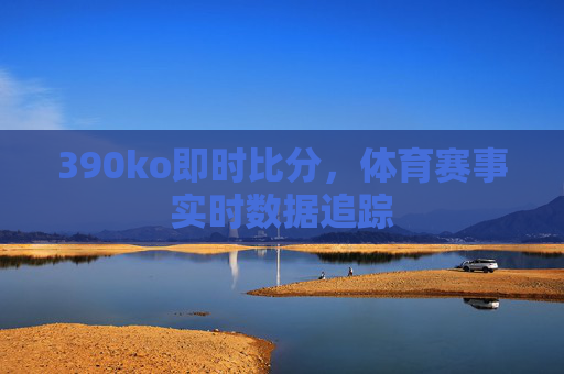 390ko即时比分,体育赛事实时数据追踪 390ko即时比分,体育赛事实时数据追踪