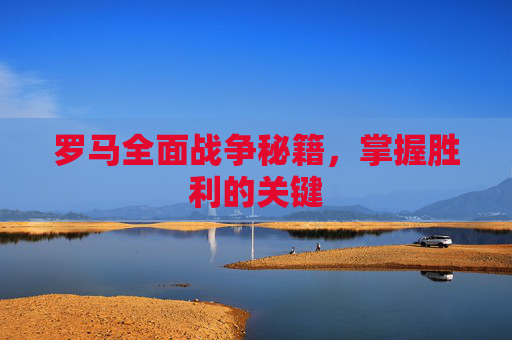 罗马全面战争秘籍，掌握胜利的关键