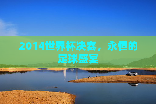 2014世界杯决赛，永恒的足球盛宴