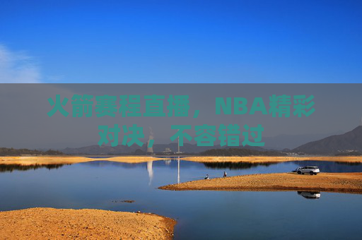 火箭赛程直播，NBA精彩对决，不容错过