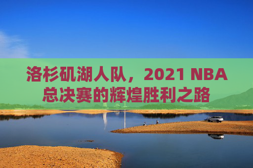 洛杉矶湖人队，2021 NBA总决赛的辉煌胜利之路