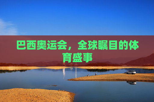 巴西奥运会，全球瞩目的体育盛事