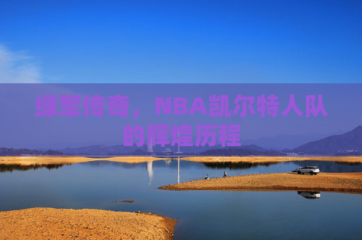 绿军传奇,NBA凯尔特人队的辉煌历程 绿军传奇,NBA凯尔特人队的辉煌历程