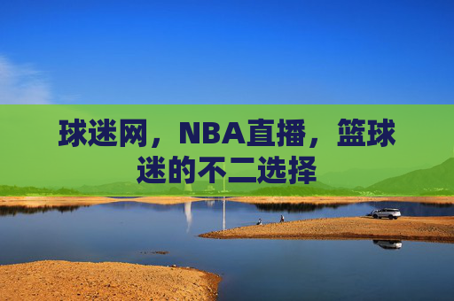 球迷网，NBA直播，篮球迷的不二选择