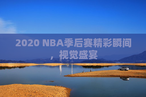2020 NBA季后赛精彩瞬间，视觉盛宴