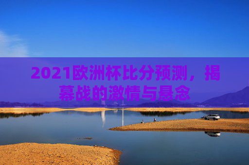 2021欧洲杯比分预测，揭幕战的激情与悬念