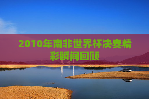 2010年南非世界杯决赛精彩瞬间回顾 2010年南非世界杯决赛精彩瞬间回顾