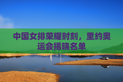 中国女排荣耀时刻，里约奥运会揭晓名单