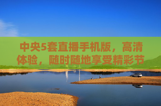 中央5套直播手机版，高清体验，随时随地享受精彩节目