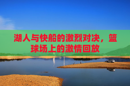 湖人与快船的激烈对决，篮球场上的激情回放