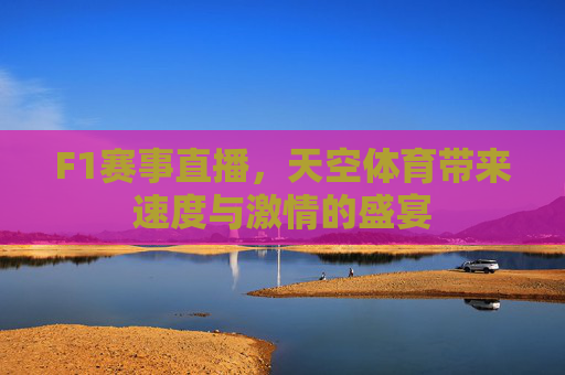 F1赛事直播,天空体育带来速度与激情的盛宴 F1赛事直播,天空体育带来速度与激情的盛宴
