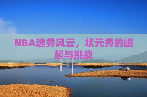 NBA选秀风云，状元秀的崛起与挑战