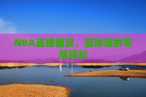 NBA直播盛宴，篮球迷的专属福利