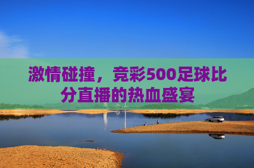激情碰撞,竞彩500足球比分直播的热血盛宴 激情碰撞,竞彩500足球比分直播的热血盛宴