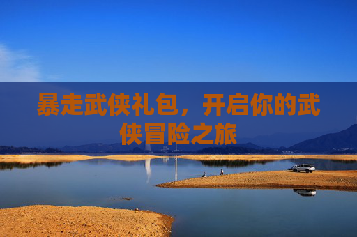 暴走武侠礼包，开启你的武侠冒险之旅