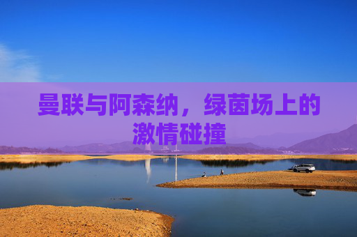 曼联与阿森纳，绿茵场上的激情碰撞