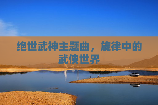 绝世武神主题曲，旋律中的武侠世界