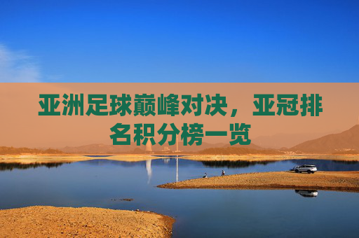 亚洲足球巅峰对决，亚冠排名积分榜一览