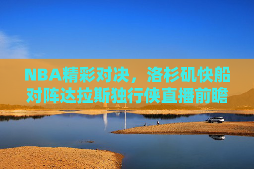 NBA精彩对决，洛杉矶快船对阵达拉斯独行侠直播前瞻