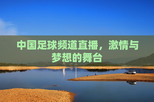 中国足球频道直播,激情与梦想的舞台 中国足球频道直播,激情与梦想的舞台
