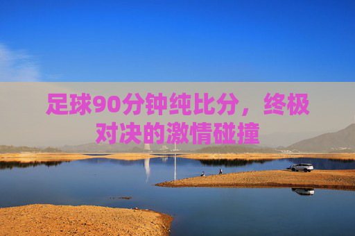 足球90分钟纯比分,终极对决的激情碰撞 足球90分钟纯比分,终极对决的激情碰撞