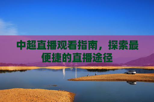 中超直播观看指南，探索最便捷的直播途径