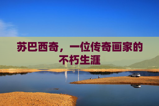 苏巴西奇，一位传奇画家的不朽生涯