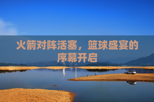 火箭对阵活塞，篮球盛宴的序幕开启