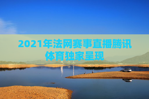 2021年法网赛事直播腾讯体育独家呈现