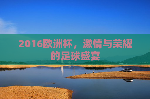 2016欧洲杯，激情与荣耀的足球盛宴