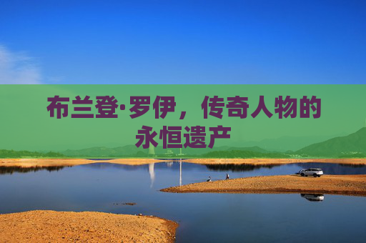 布兰登·罗伊，传奇人物的永恒遗产