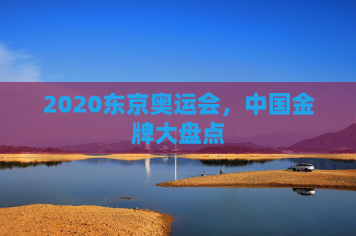 2020东京奥运会，中国金牌大盘点