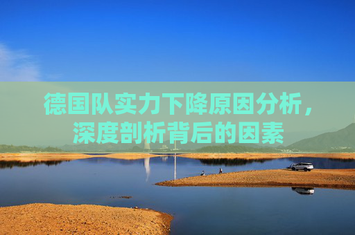 德国队实力下降原因分析，深度剖析背后的因素
