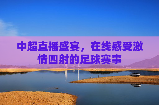 中超直播盛宴，在线感受激情四射的足球赛事