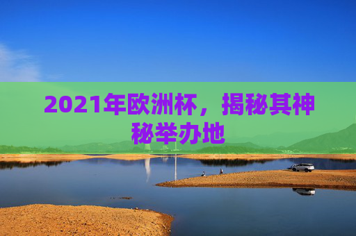 2021年欧洲杯，揭秘其神秘举办地