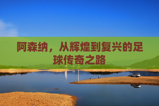 阿森纳，从辉煌到复兴的足球传奇之路