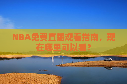 NBA免费直播观看指南，现在哪里可以看？